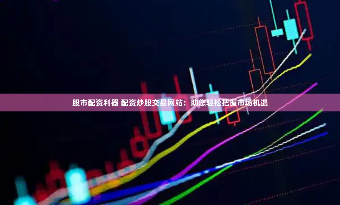 股市配资利器 配资炒股交易网站：助您轻松把握市场机遇