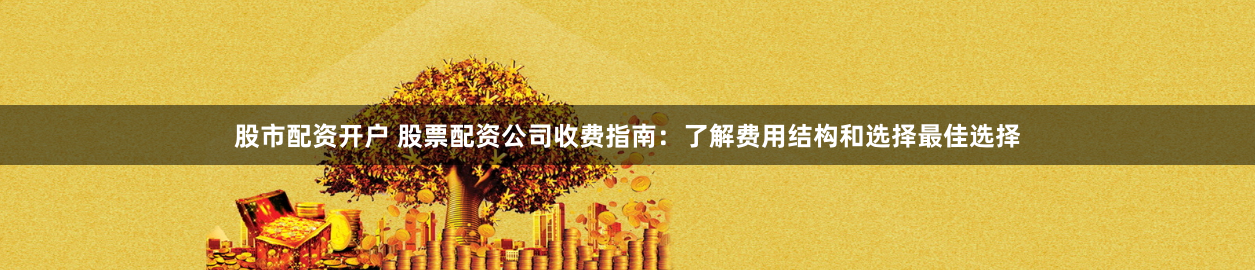 股市配资开户 股票配资公司收费指南：了解费用结构和选择最佳选择
