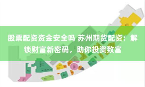 股票配资资金安全吗 苏州期货配资：解锁财富新密码，助你投资致富