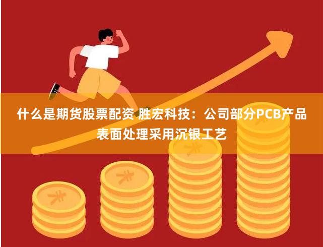什么是期货股票配资 胜宏科技：公司部分PCB产品表面处理采用沉银工艺