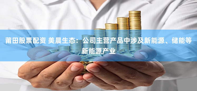 莆田股票配资 美晨生态：公司主营产品中涉及新能源、储能等新能源产业