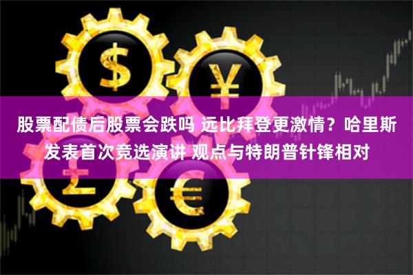 股票配债后股票会跌吗 远比拜登更激情？哈里斯发表首次竞选演讲 观点与特朗普针锋相对
