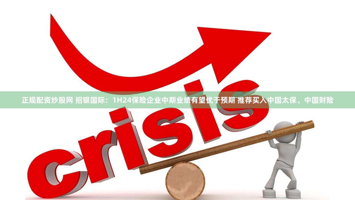 正规配资炒股网 招银国际：1H24保险企业中期业绩有望优于预期 推荐买入中国太保、中国财险