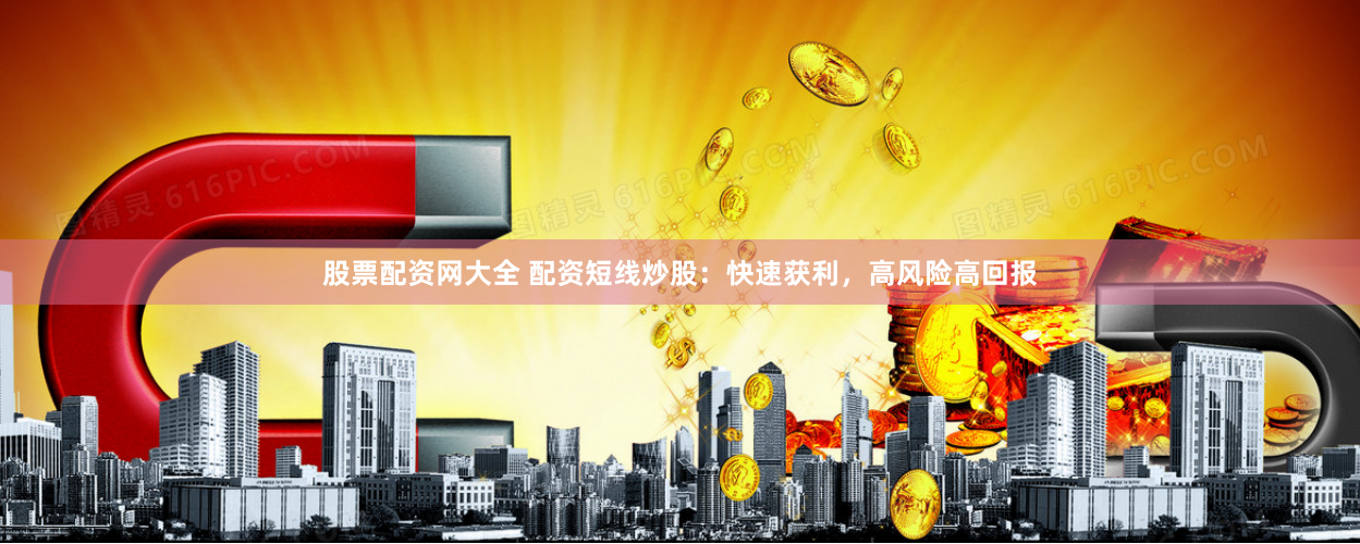 股票配资网大全 配资短线炒股：快速获利，高风险高回报
