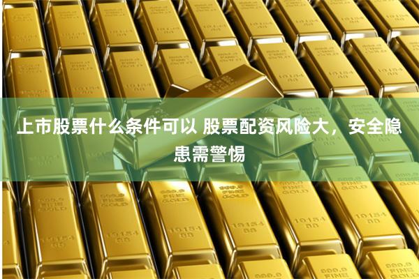 上市股票什么条件可以 股票配资风险大，安全隐患需警惕