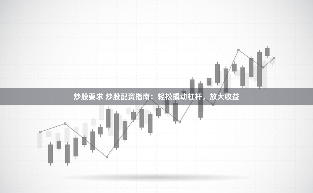 炒股要求 炒股配资指南：轻松撬动杠杆，放大收益