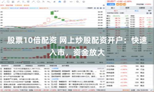 股票10倍配资 网上炒股配资开户：快速入市，资金放大