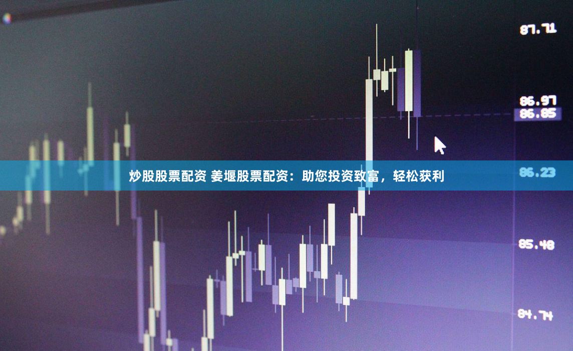 炒股股票配资 姜堰股票配资：助您投资致富，轻松获利