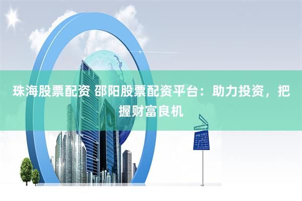 珠海股票配资 邵阳股票配资平台：助力投资，把握财富良机