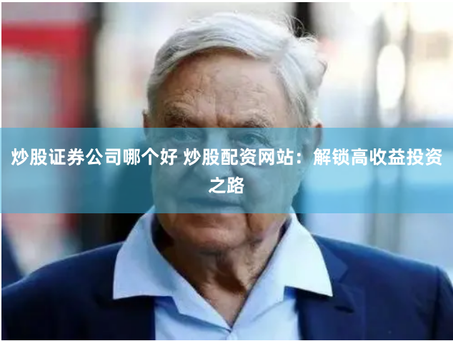 炒股证券公司哪个好 炒股配资网站：解锁高收益投资之路