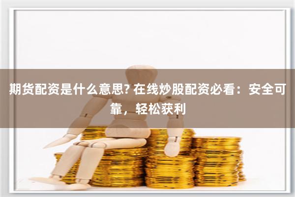 期货配资是什么意思? 在线炒股配资必看：安全可靠，轻松获利