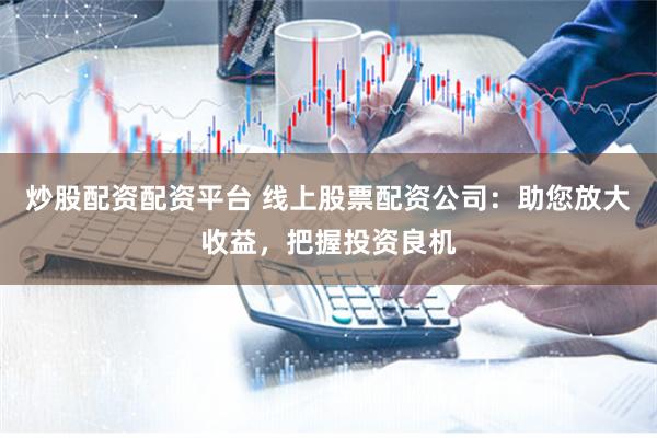 炒股配资配资平台 线上股票配资公司：助您放大收益，把握投资良机