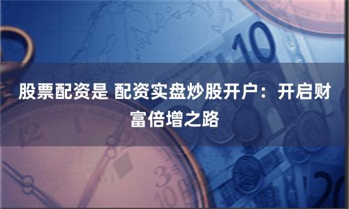 股票配资是 配资实盘炒股开户：开启财富倍增之路