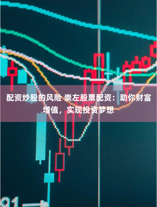 配资炒股的风险 崇左股票配资：助你财富增值，实现投资梦想