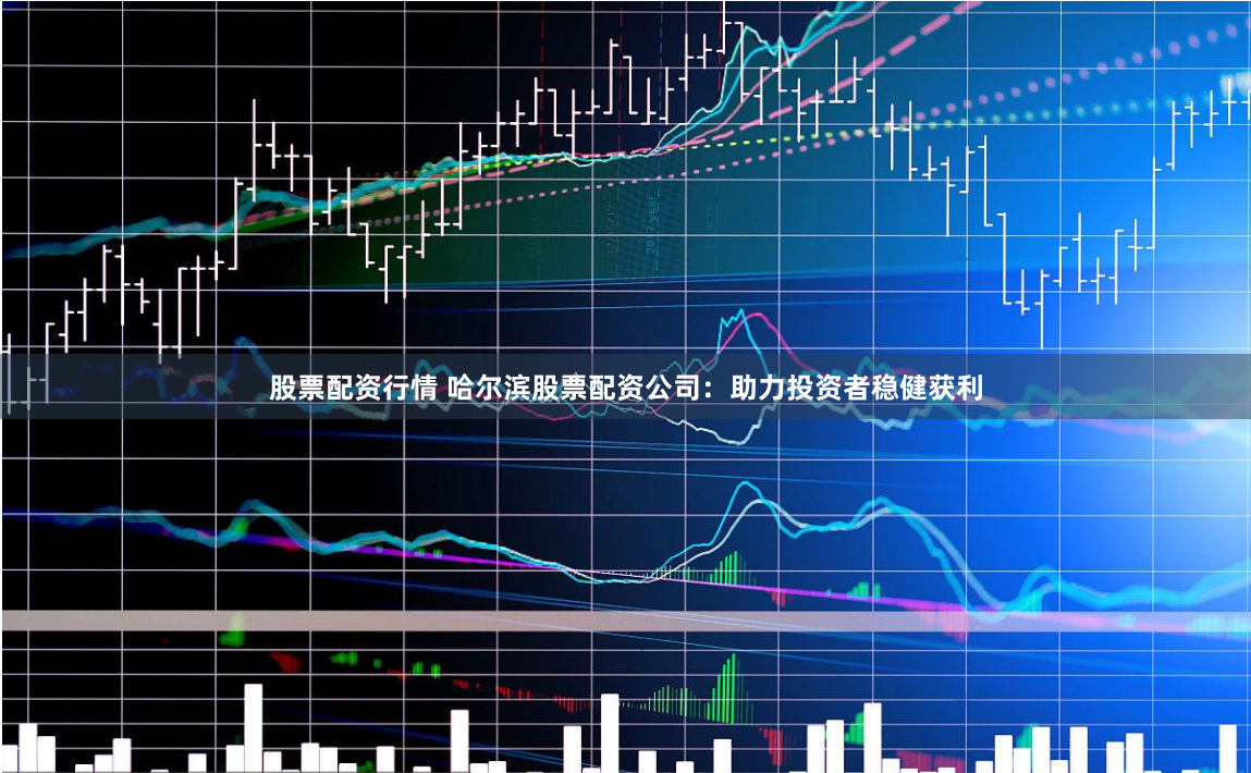 股票配资行情 哈尔滨股票配资公司：助力投资者稳健获利