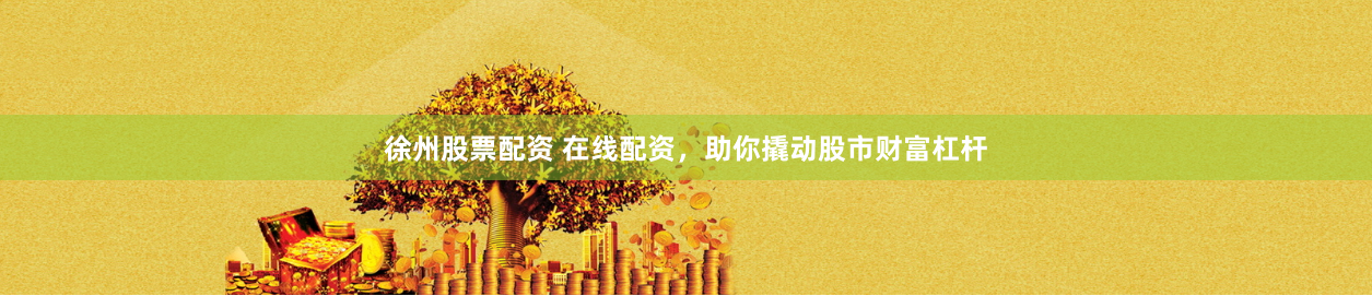 徐州股票配资 在线配资，助你撬动股市财富杠杆