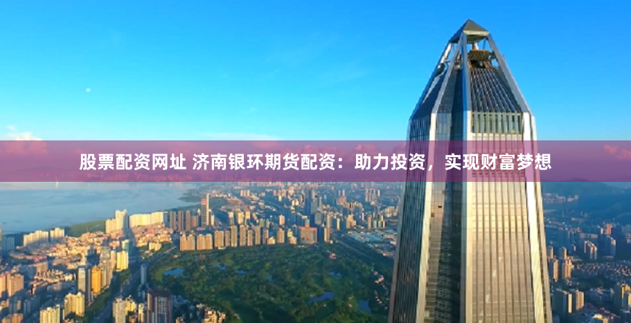股票配资网址 济南银环期货配资：助力投资，实现财富梦想