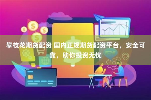 攀枝花期货配资 国内正规期货配资平台，安全可靠，助你投资无忧