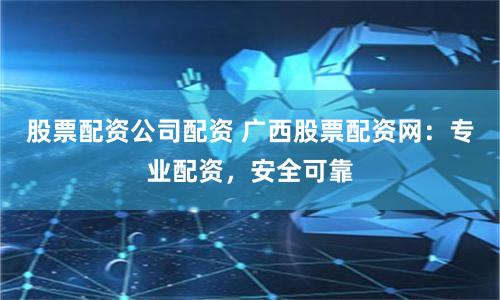 股票配资公司配资 广西股票配资网：专业配资，安全可靠