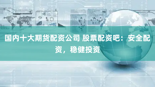 国内十大期货配资公司 股票配资吧：安全配资，稳健投资