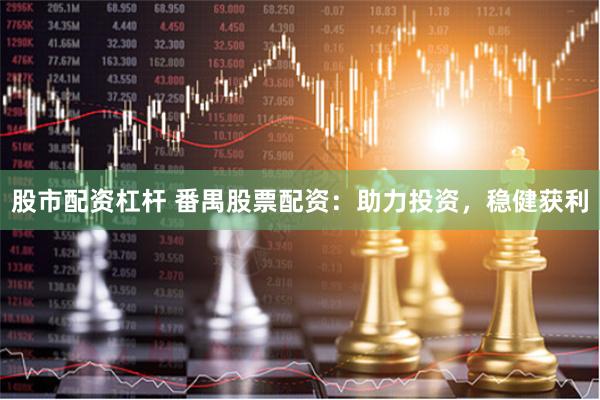 股市配资杠杆 番禺股票配资：助力投资，稳健获利