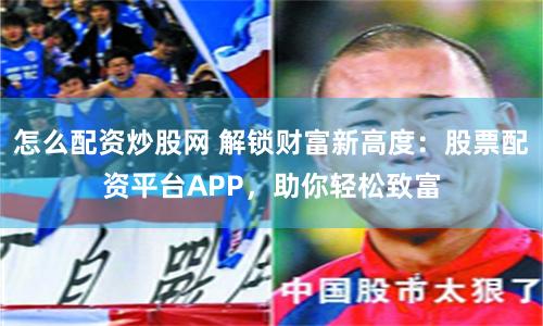 怎么配资炒股网 解锁财富新高度：股票配资平台APP，助你轻松致富