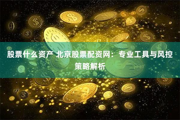 股票什么资产 北京股票配资网：专业工具与风控策略解析