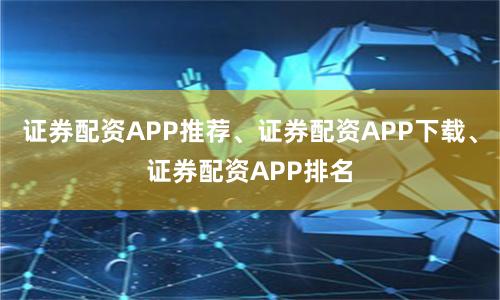 证券配资APP推荐、证券配资APP下载、证券配资APP排名