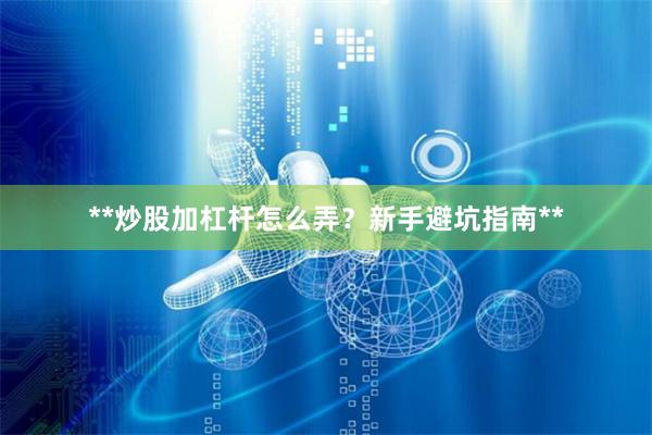 **炒股加杠杆怎么弄？新手避坑指南**