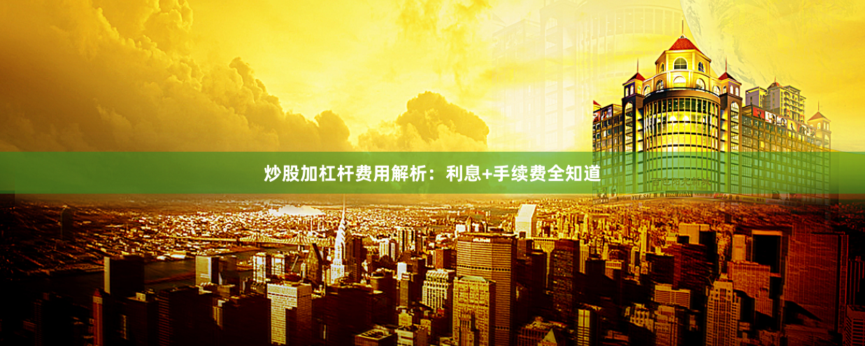 炒股加杠杆费用解析：利息+手续费全知道