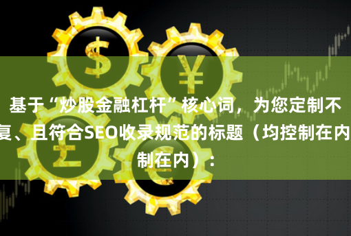 基于“炒股金融杠杆”核心词，为您定制不重复、且符合SEO收录规范的标题（均控制在内）：